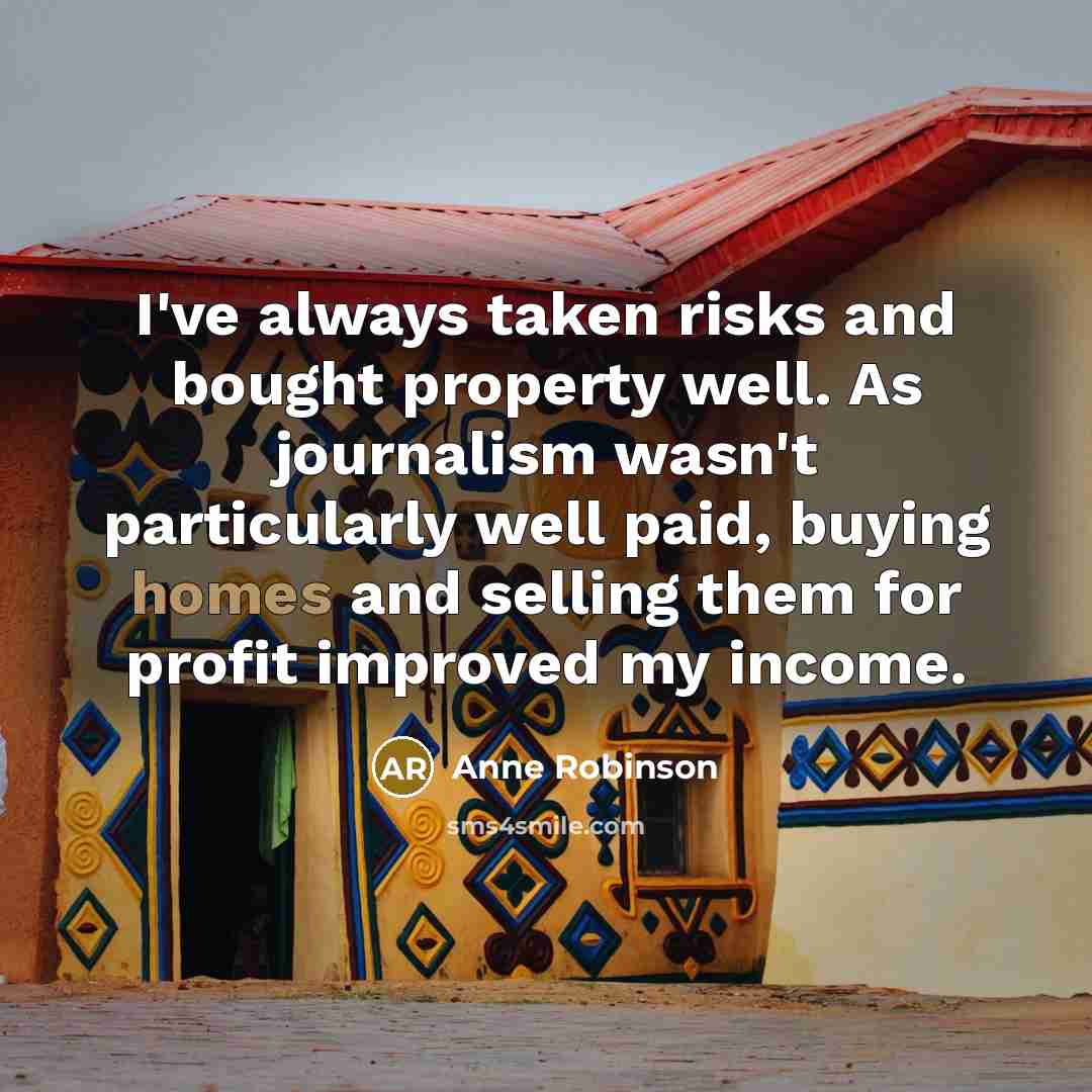 “I've always taken risks and bought property well. As journalism wasn't particularly well paid, buying homes and selling them for profit improved my income.” quote by Anne Robinson
