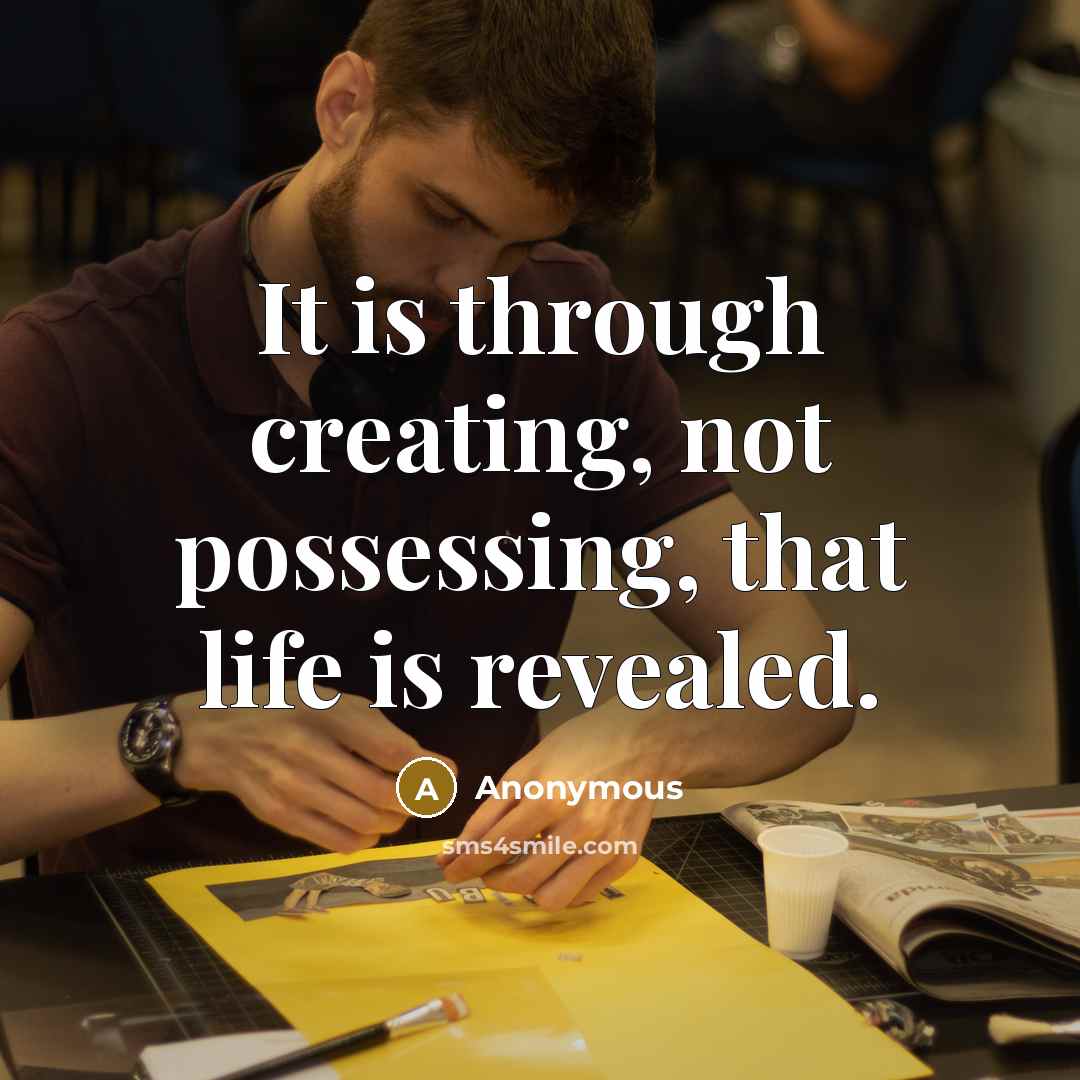 “It is through creating, not possessing, that life is revealed.” quote by Anonymous