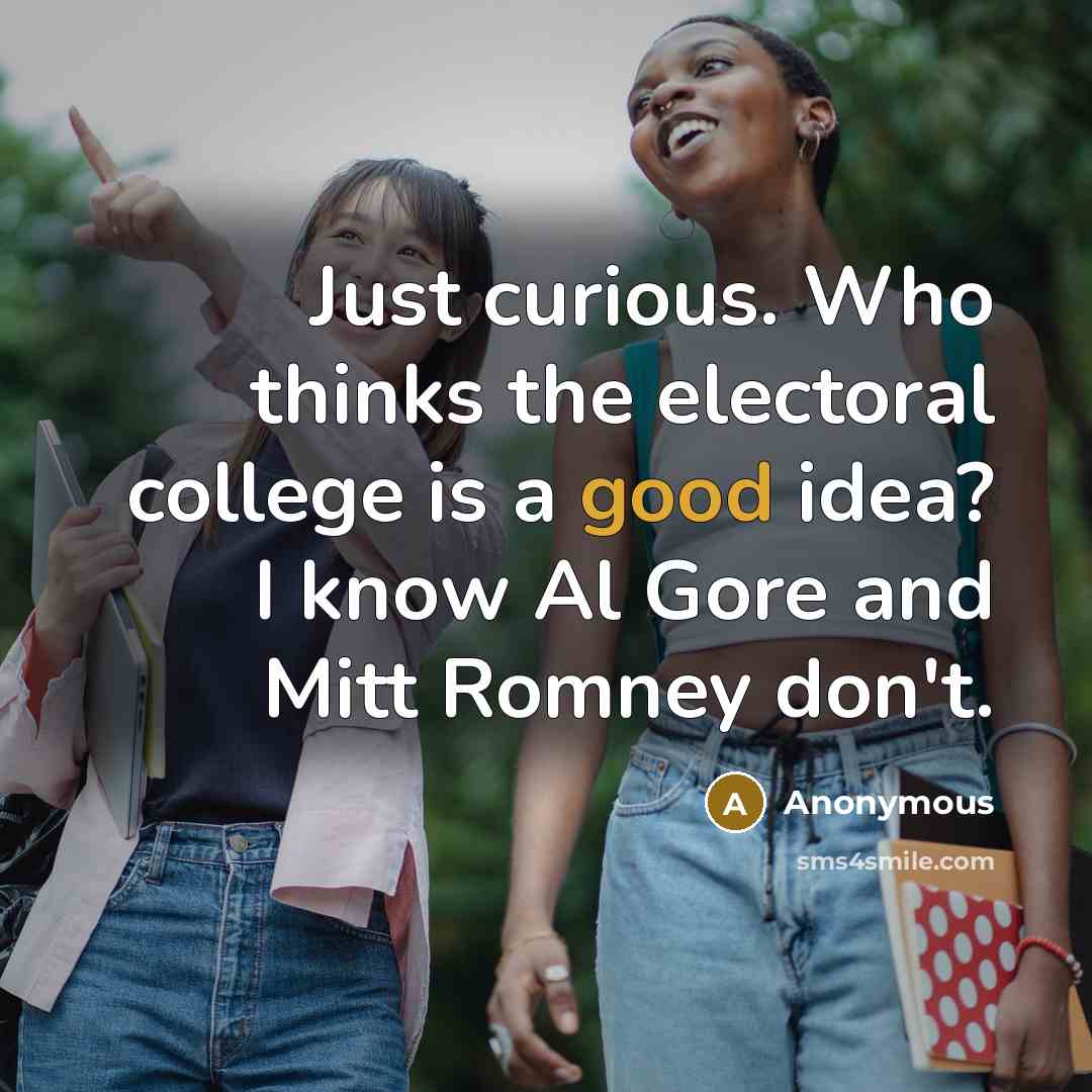 “Just curious. Who thinks the electoral college is a good idea? I know Al Gore and Mitt Romney don't.” quote by Anonymous
