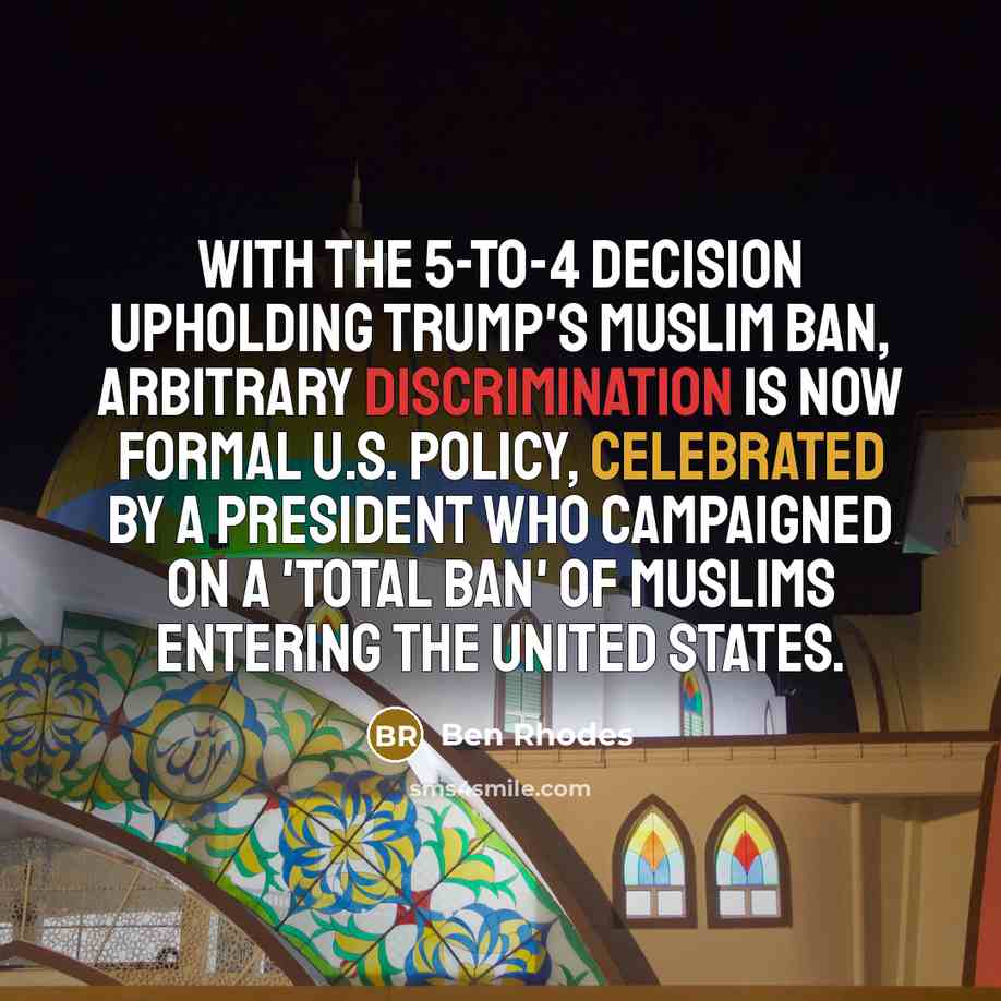 “With the 5-to-4 decision upholding Trump's Muslim ban, arbitrary discrimination is now formal U.S. policy, celebrated by a president who campaigned on a 'total ban' of Muslims entering the United States.” quote by Ben Rhodes