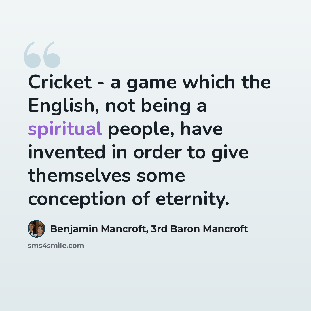“Cricket - a game which the English, not being a spiritual people, have invented in order to give themselves some conception of eternity.” quote by Benjamin Mancroft, 3rd Baron Mancroft