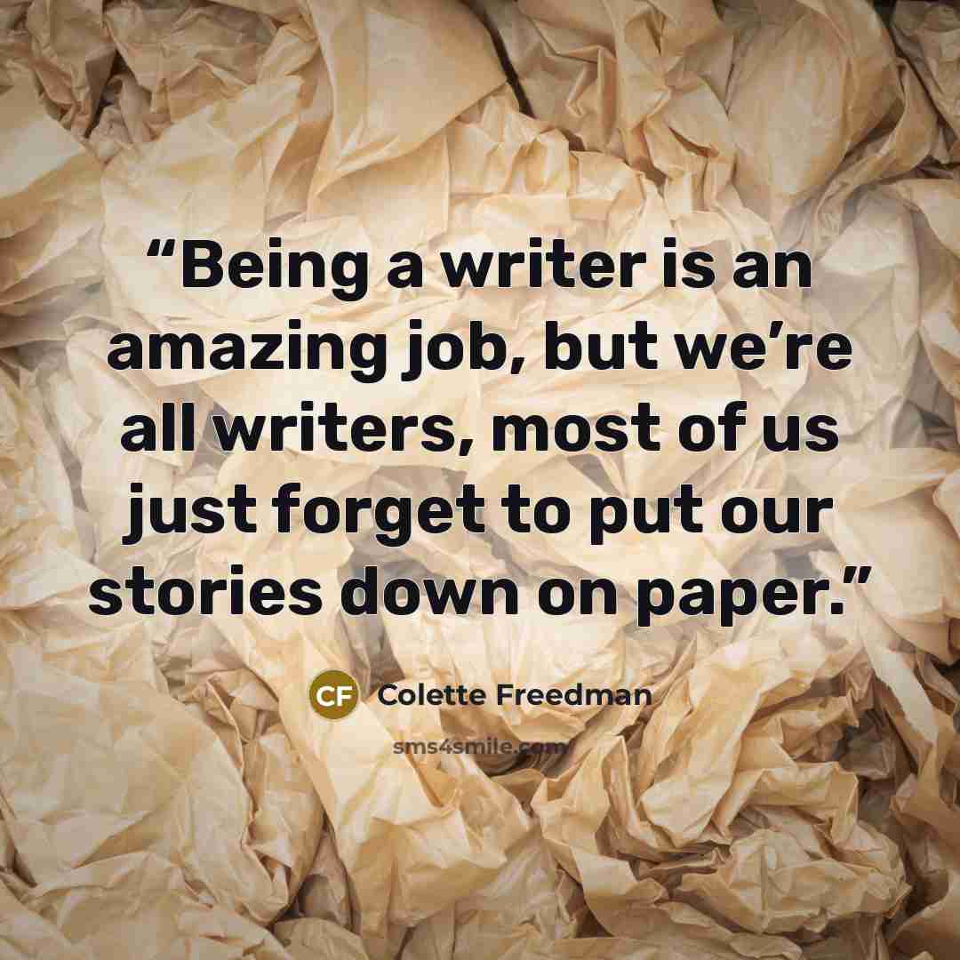 “Being a writer is an amazing job, but we’re all writers, most of us just forget to put our stories down on paper.” quote by Colette Freedman