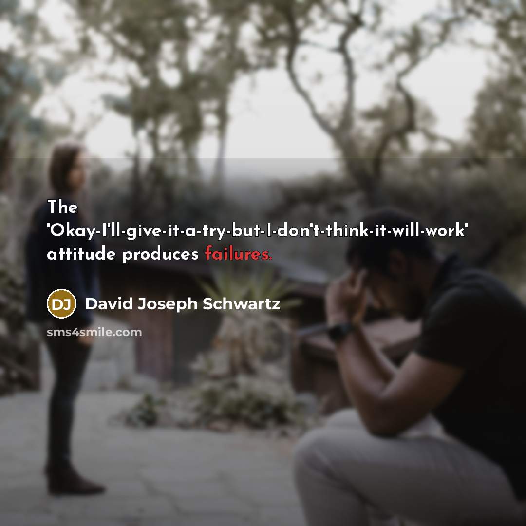 “The 'Okay-I'll-give-it-a-try-but-I-don't-think-it-will-work' attitude produces failures.” quote by David Joseph Schwartz