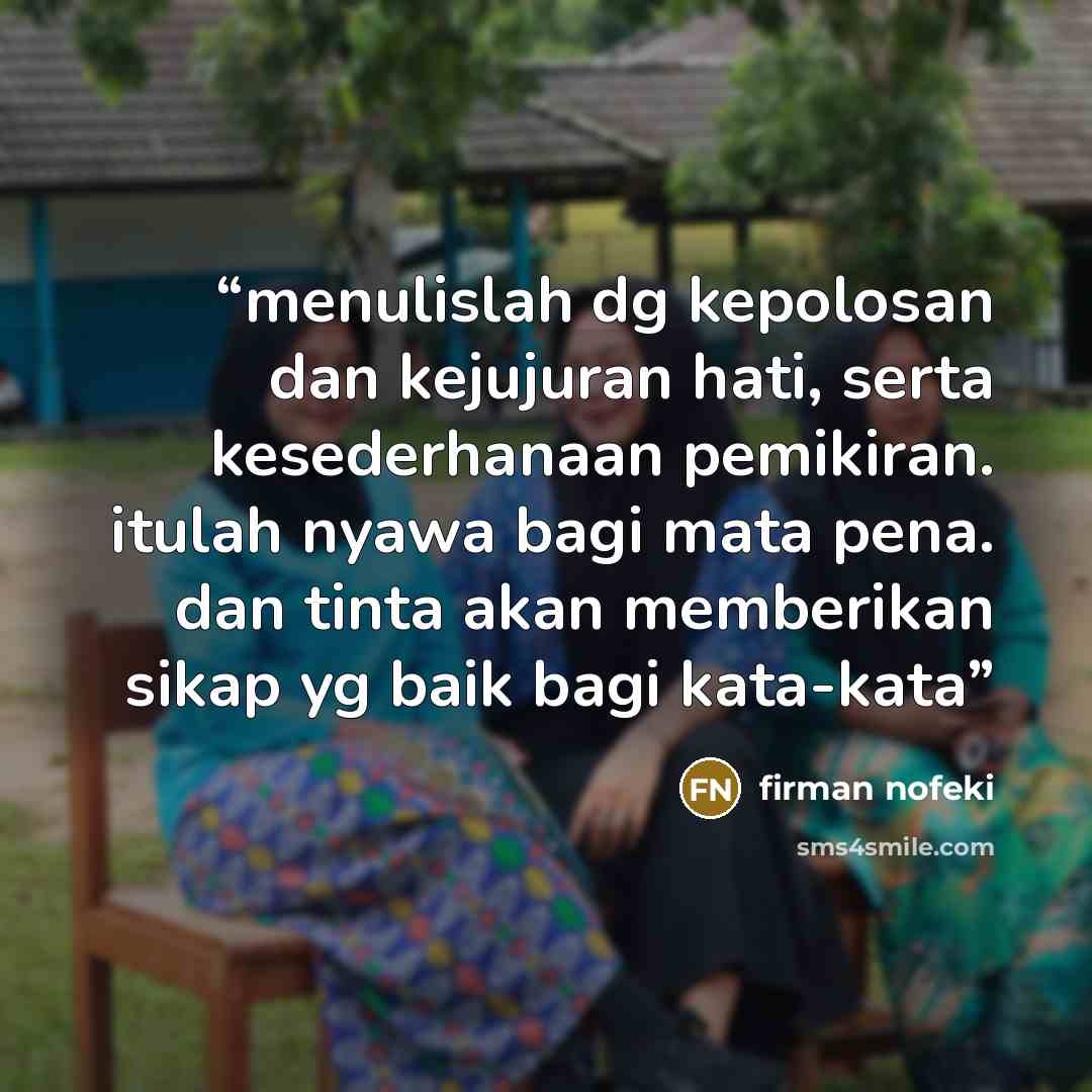 “menulislah dg kepolosan dan kejujuran hati, serta kesederhanaan pemikiran. itulah nyawa bagi mata pena. dan tinta akan memberikan sikap yg baik bagi kata-kata” quote by firman nofeki