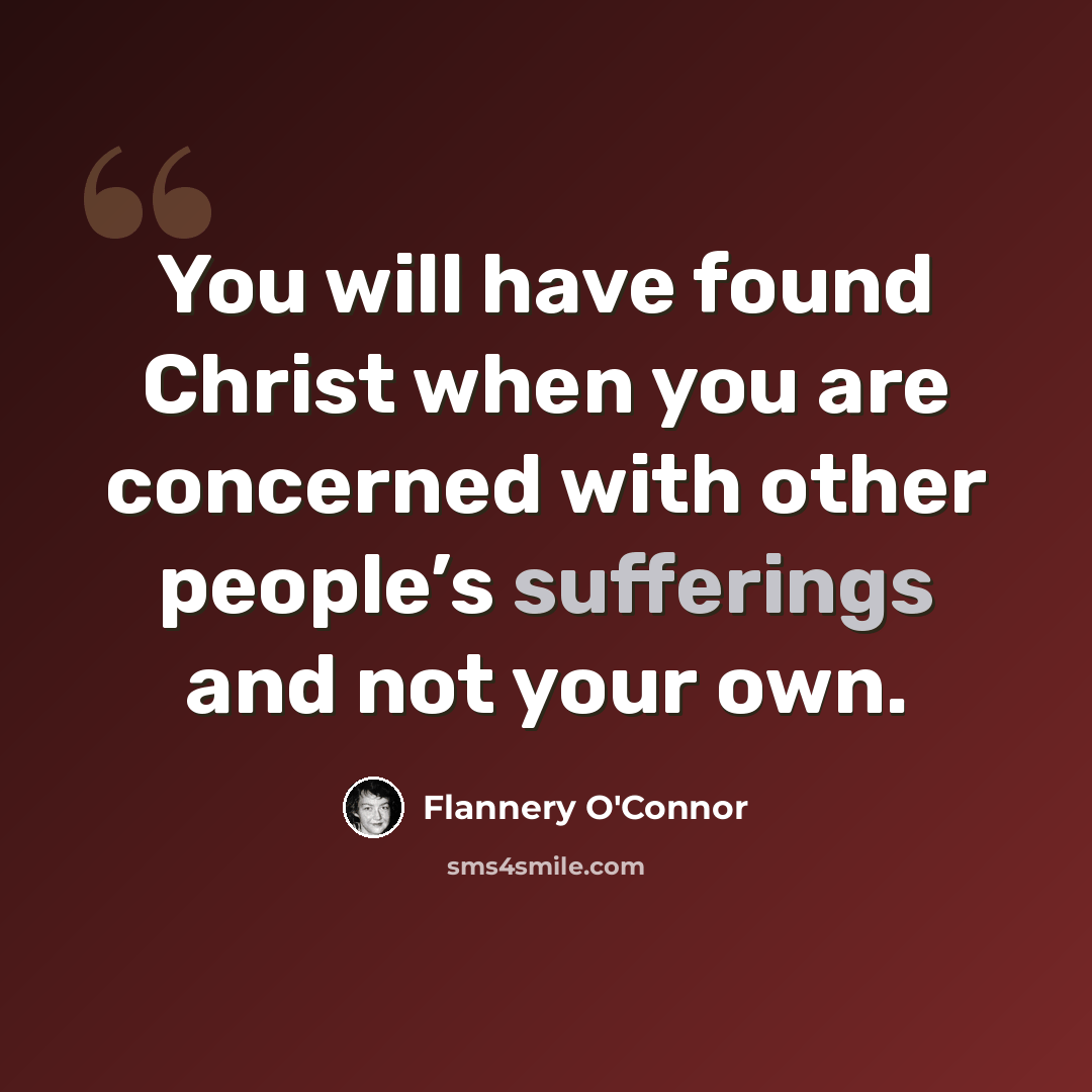“You will have found Christ when you are concerned with other people’s sufferings and not your own.” quote by Flannery O'Connor