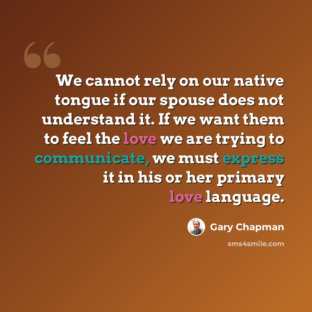 “We cannot rely on our native tongue if our spouse does not understand it. If we want them to feel the love we are trying to communicate, we must express it in his or her primary love language.” quote by Gary Chapman