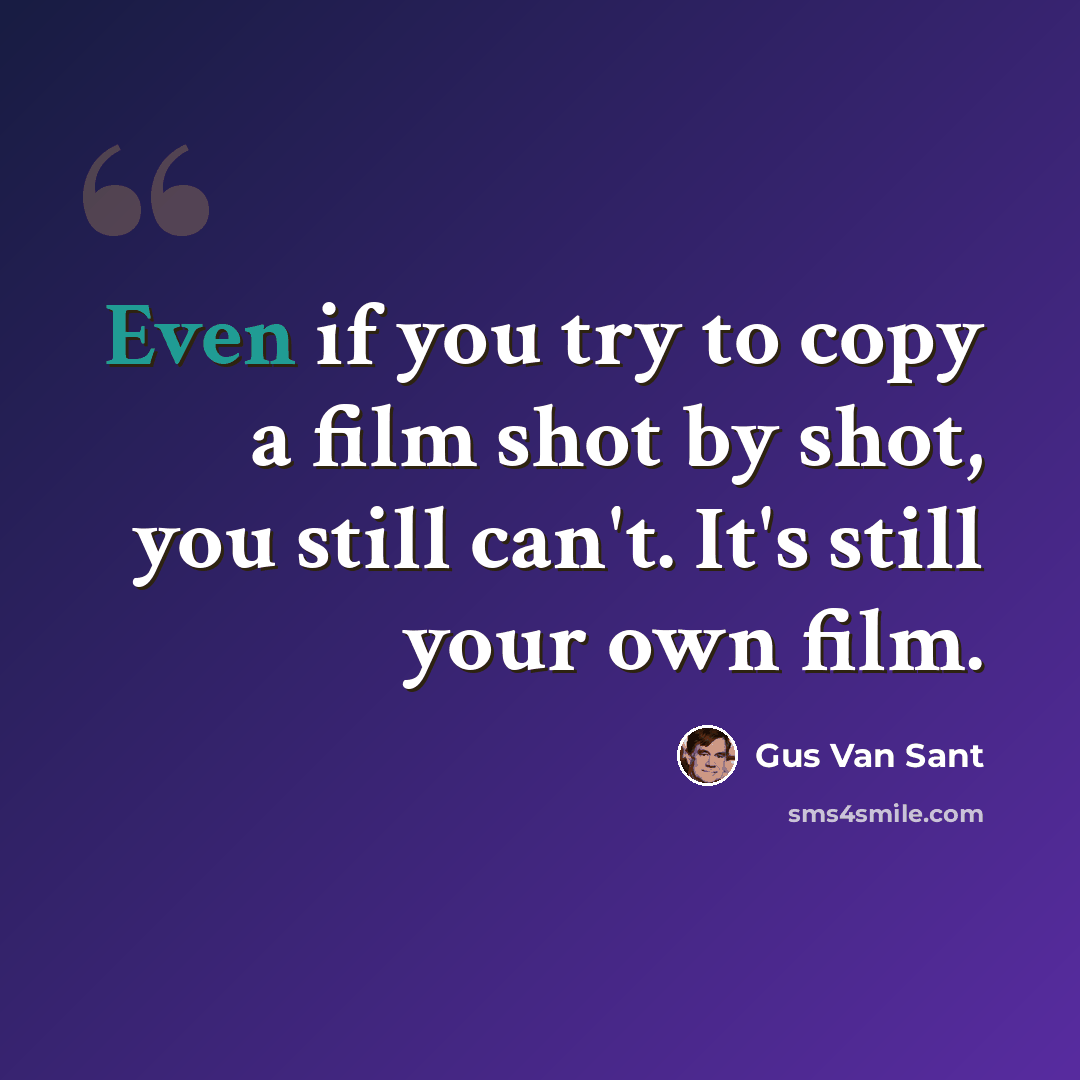 “Even if you try to copy a film shot by shot, you still can't. It's still your own film.” quote by Gus Van Sant