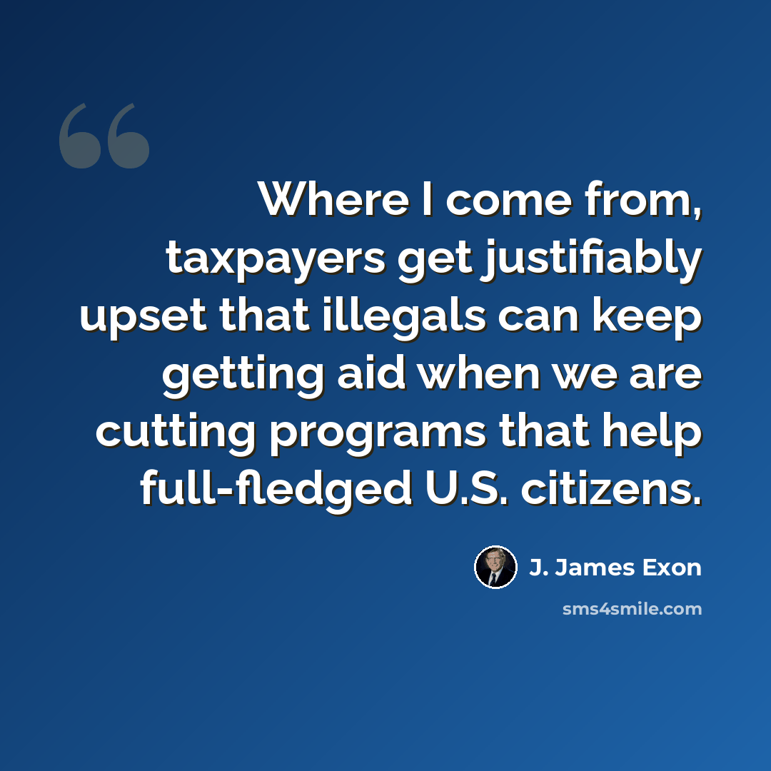 “Where I come from, taxpayers get justifiably upset that illegals can keep getting aid when we are cutting programs that help full-fledged U.S. citizens.” quote by J. James Exon