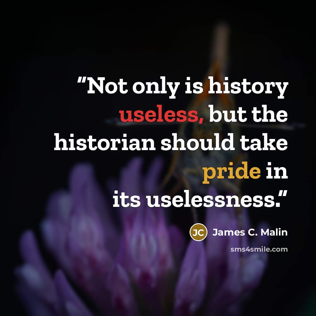 “Not only is history useless, but the historian should take pride in its uselessness.” quote by James C. Malin