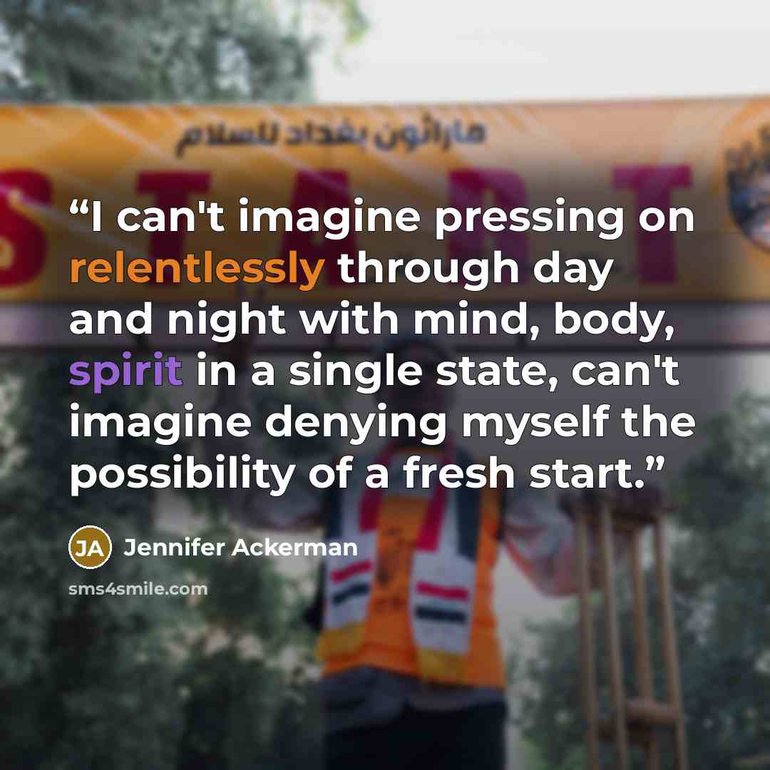 “I can't imagine pressing on relentlessly through day and night with mind, body, spirit in a single state, can't imagine denying myself the possibility of a fresh start.” quote by Jennifer Ackerman