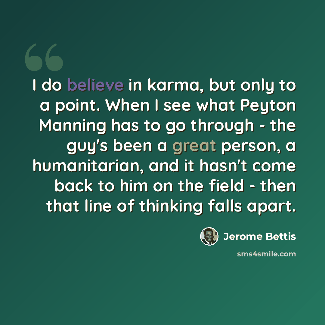 “I do believe in karma, but only to a point. When I see what Peyton Manning has to go through - the guy's been a great person, a humanitarian, and it hasn't come back to him on the field - then that line of thinking falls apart.” quote by Jerome Bettis