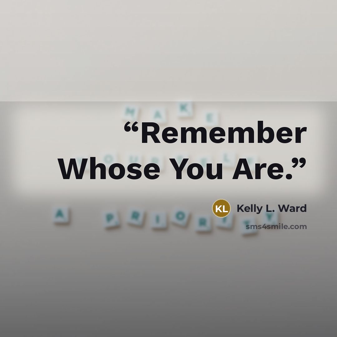 “Remember Whose You Are.” quote by Kelly L. Ward