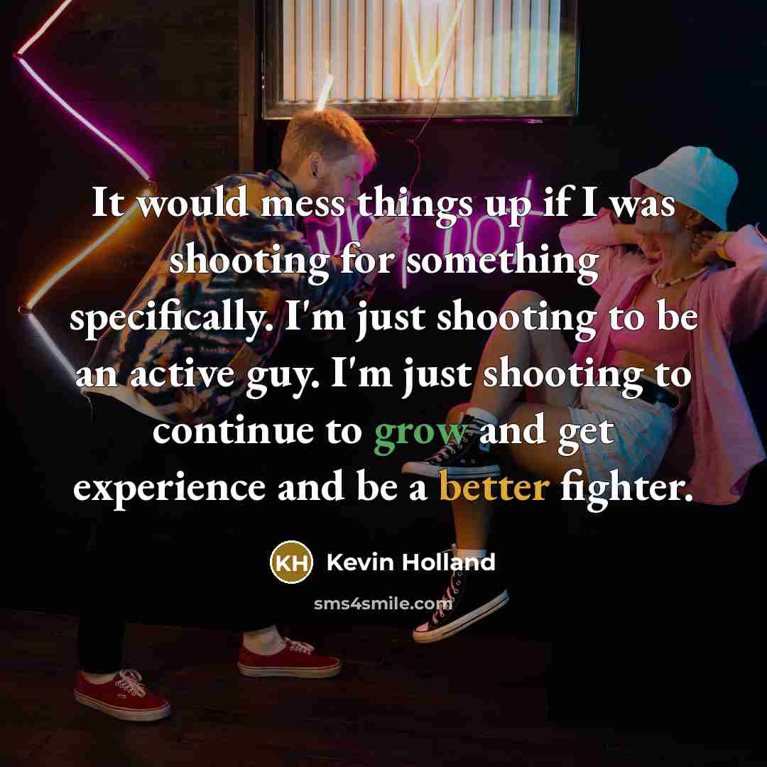 “It would mess things up if I was shooting for something specifically. I'm just shooting to be an active guy. I'm just shooting to continue to grow and get experience and be a better fighter.” quote by Kevin Holland
