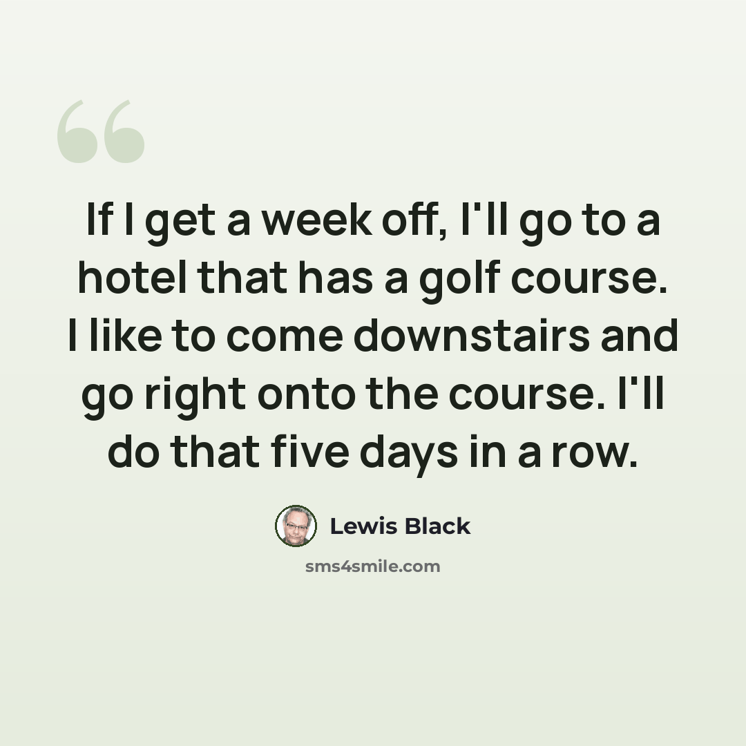 “If I get a week off, I'll go to a hotel that has a golf course. I like to come downstairs and go right onto the course. I'll do that five days in a row.” quote by Lewis Black