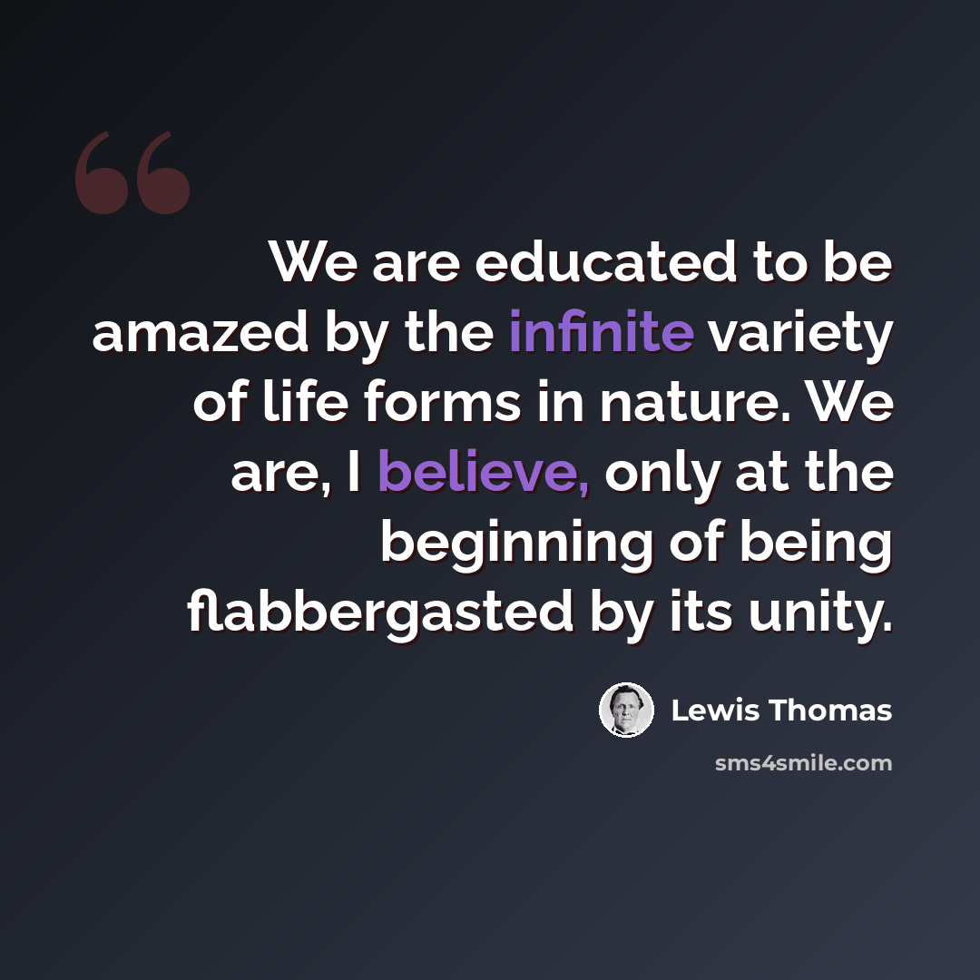 “We are educated to be amazed by the infinite variety of life forms in nature. We are, I believe, only at the beginning of being flabbergasted by its unity.” quote by Lewis Thomas