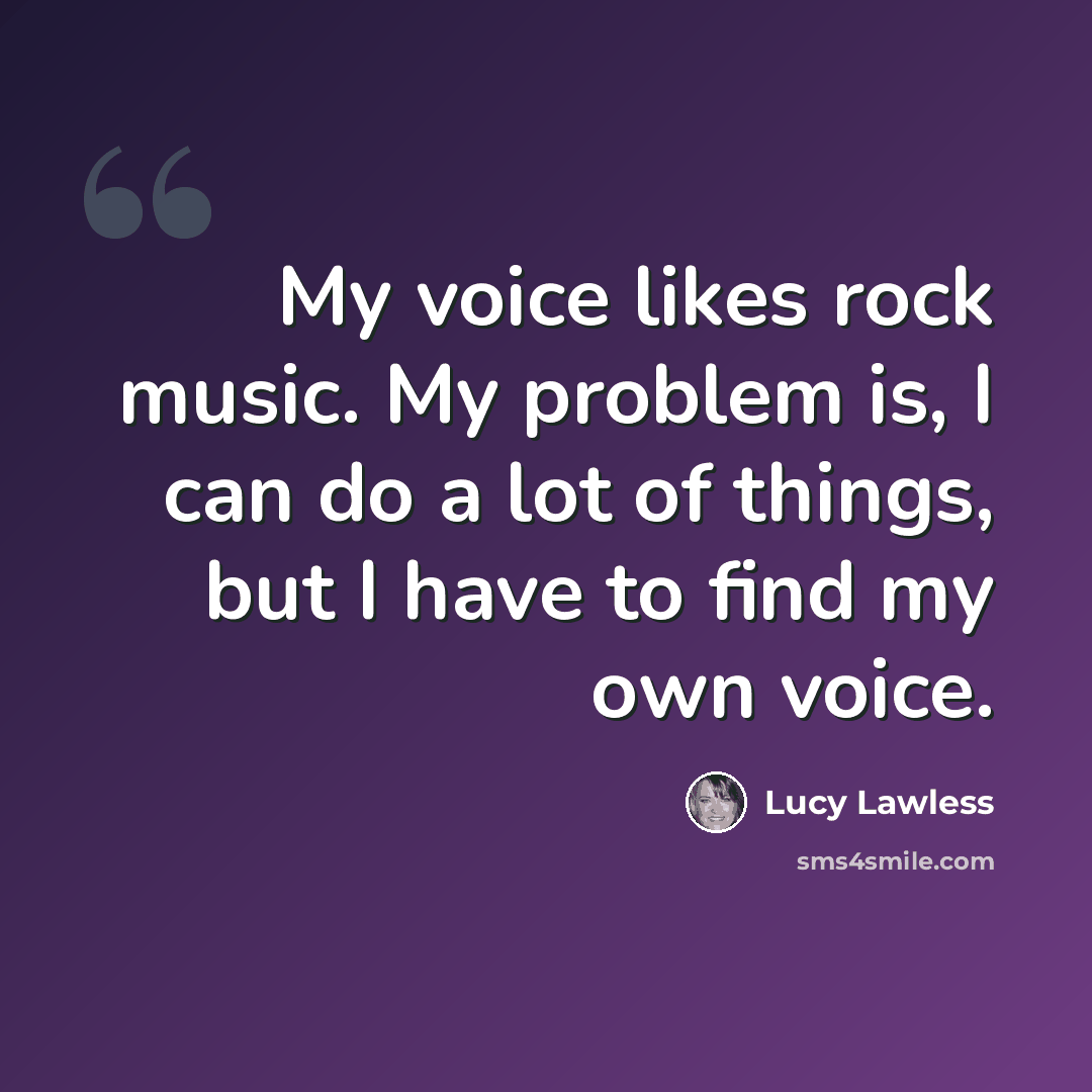 “My voice likes rock music. My problem is, I can do a lot of things, but I have to find my own voice.” quote by Lucy Lawless
