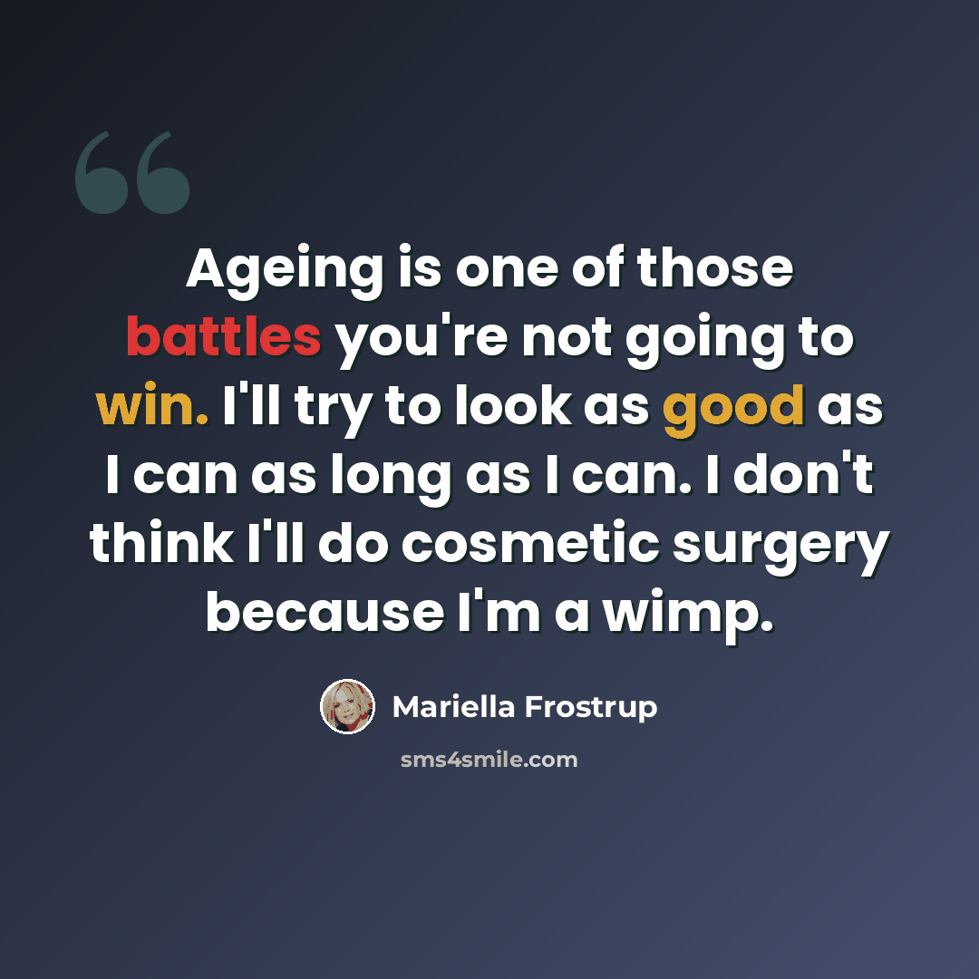 “Ageing is one of those battles you're not going to win. I'll try to look as good as I can as long as I can. I don't think I'll do cosmetic surgery because I'm a wimp.” quote by Mariella Frostrup