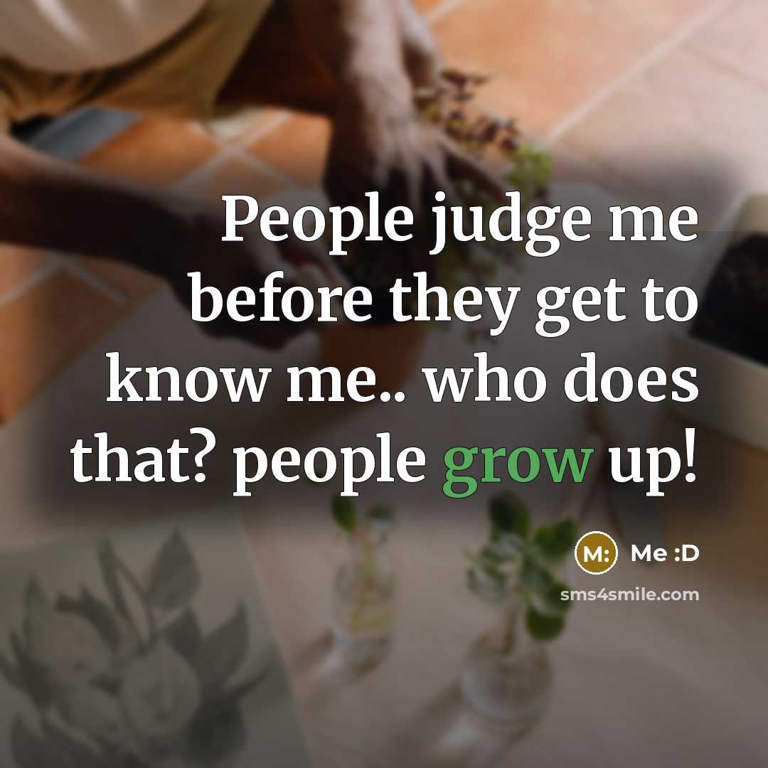 “People judge me before they get to know me.. who does that? people grow up!” quote by Me :D
