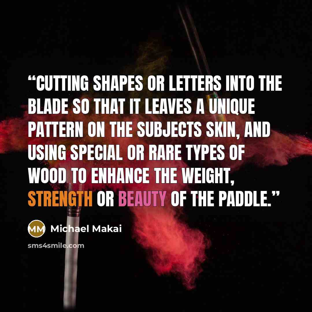 “cutting shapes or letters into the blade so that it leaves a unique pattern on the subjects skin, and using special or rare types of wood to enhance the weight, strength or beauty of the paddle.” quote by Michael Makai