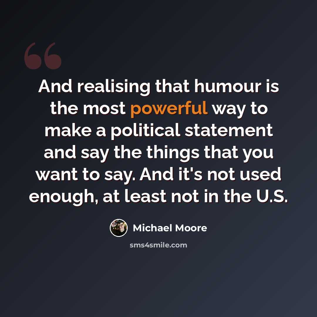 “And realising that humour is the most powerful way to make a political statement and say the things that you want to say. And it's not used enough, at least not in the U.S.” quote by Michael Moore