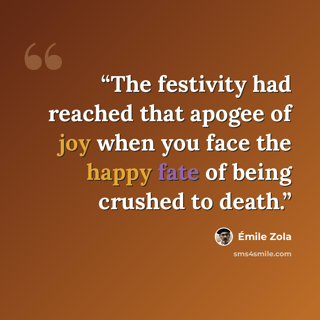 “The festivity had reached that apogee of joy when you face the happy fate of being crushed to death.” quote by Émile Zola