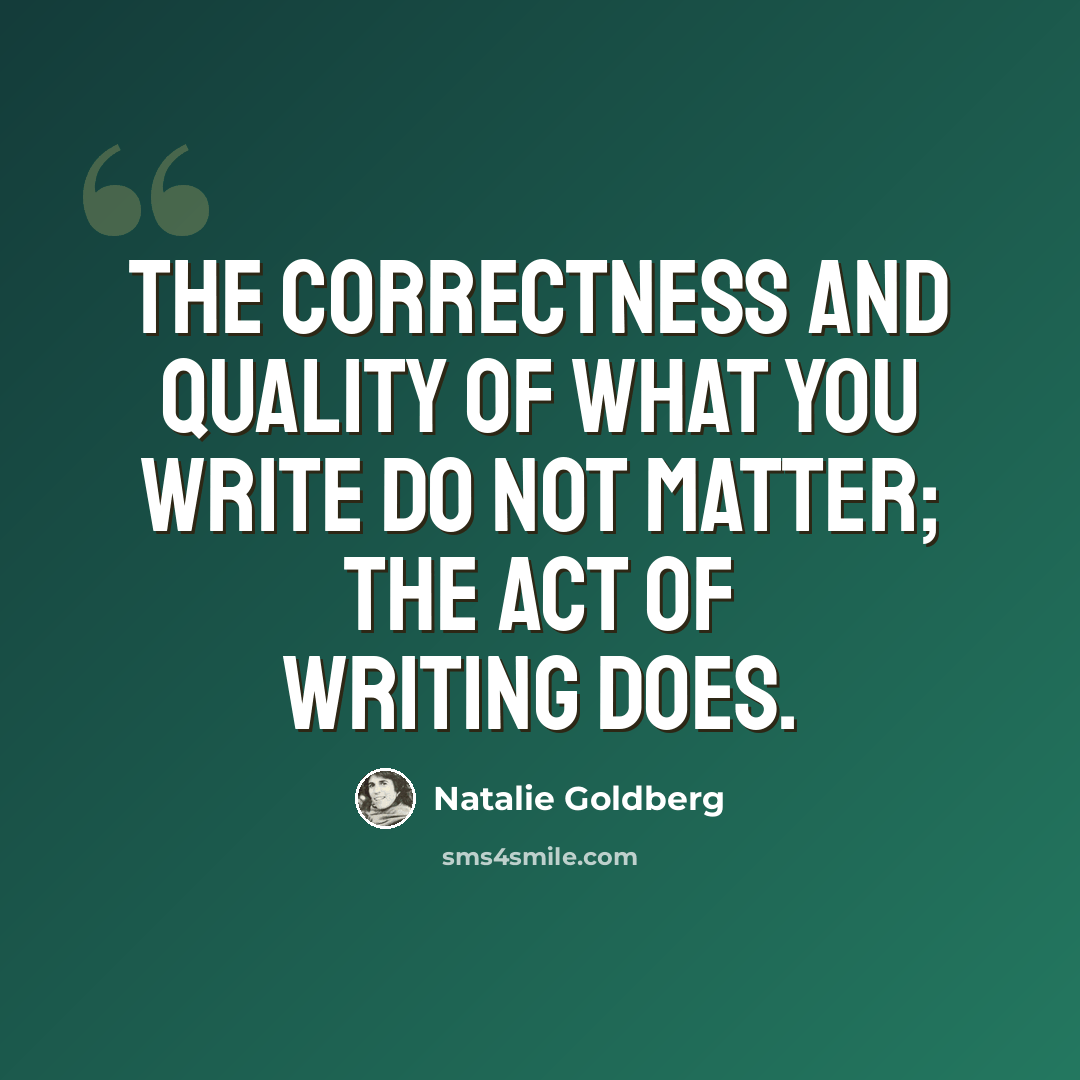 “The correctness and quality of what you write do not matter; the act of writing does.” quote by Natalie Goldberg