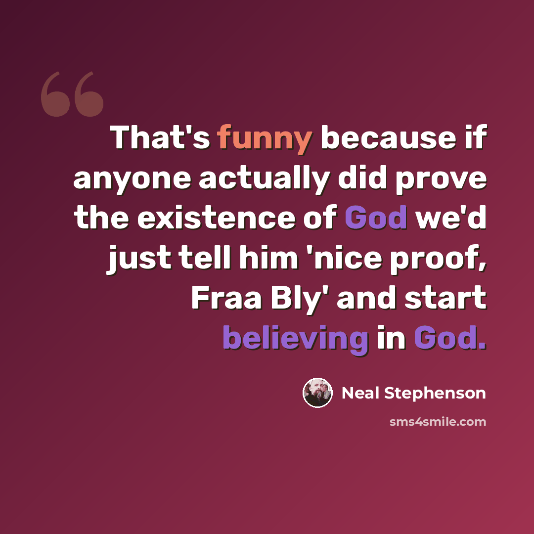 “That's funny because if anyone actually did prove the existence of God we'd just tell him 'nice proof, Fraa Bly' and start believing in God.” quote by Neal Stephenson