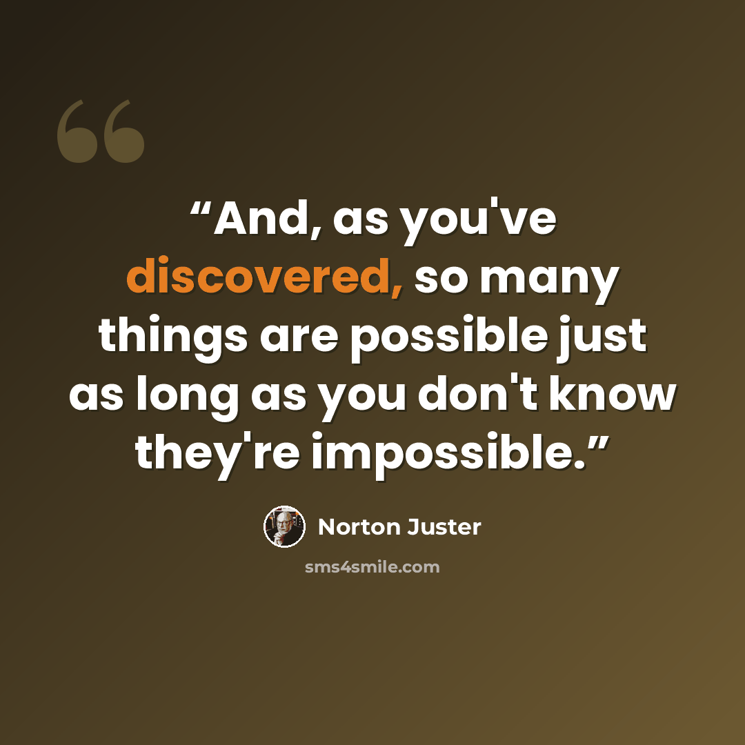 “And, as you've discovered, so many things are possible just as long as you don't know they're impossible.” quote by Norton Juster