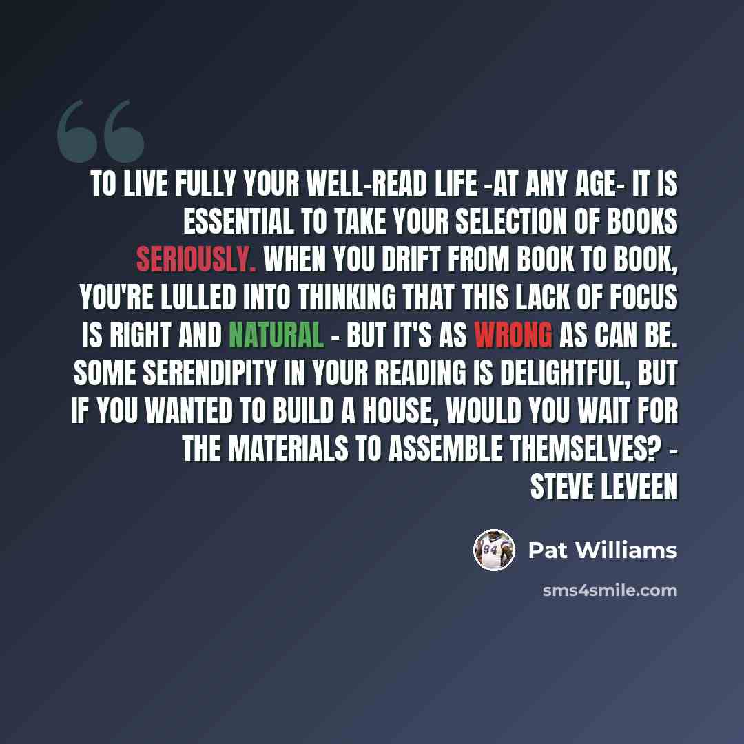 “To live fully your well-read life -at any age- it is essential to take your selection of books seriously. When you drift from book to book, you're lulled into thinking that this lack of focus is right and natural - but it's as wrong as can be. Some serendipity in your reading is delightful, but if…” quote by Pat Williams
