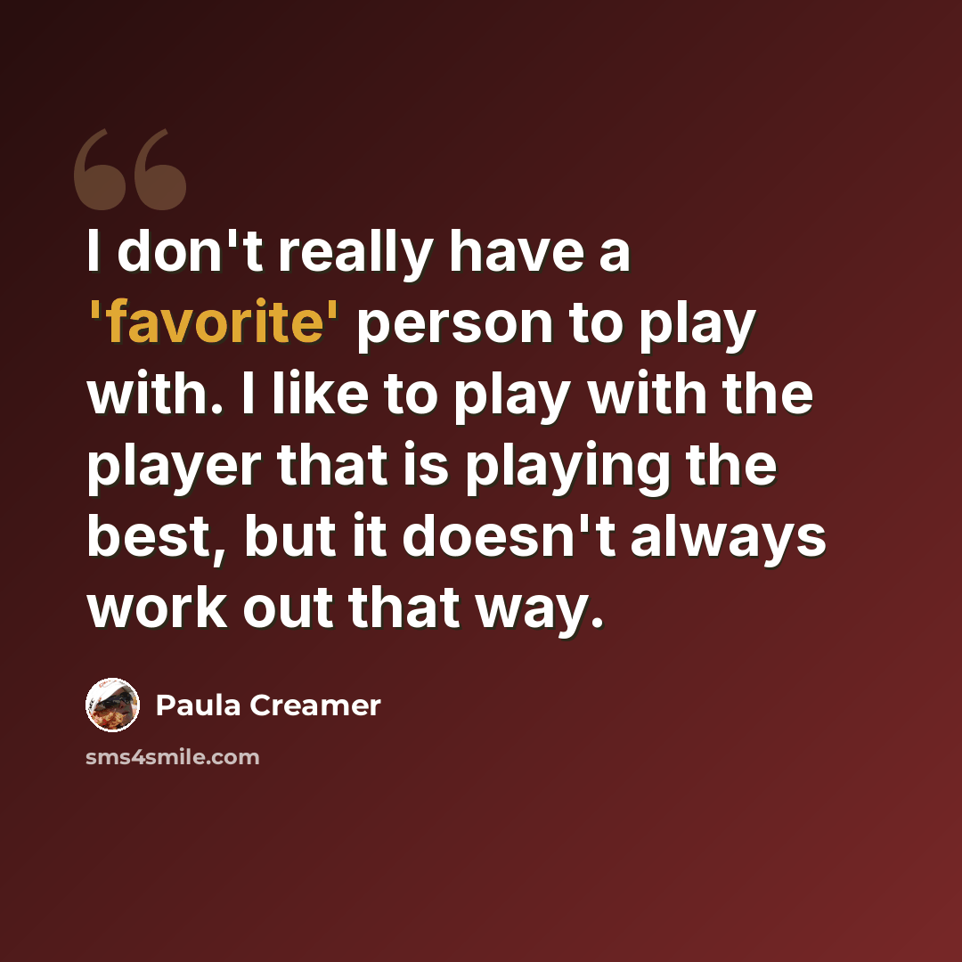 “I don't really have a 'favorite' person to play with. I like to play with the player that is playing the best, but it doesn't always work out that way.” quote by Paula Creamer