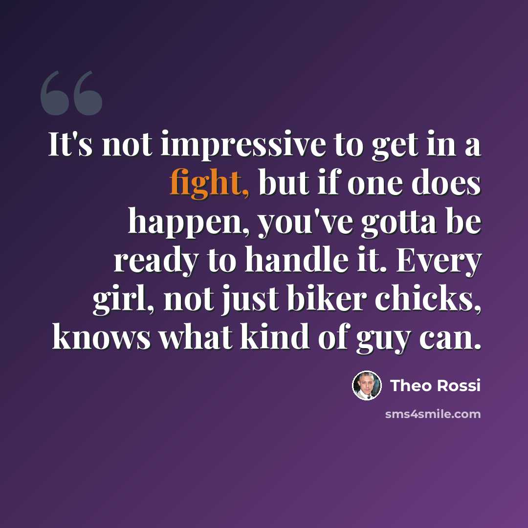 “It's not impressive to get in a fight, but if one does happen, you've gotta be ready to handle it. Every girl, not just biker chicks, knows what kind of guy can.” quote by Theo Rossi