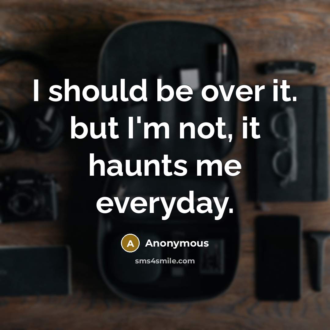 “I should be over it. but I'm not, it haunts me everyday.” quote by Anonymous