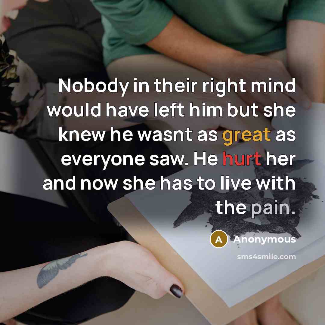 “Nobody in their right mind would have left him but she knew he wasnt as great as everyone saw. He hurt her and now she has to live with the pain.” quote by Anonymous