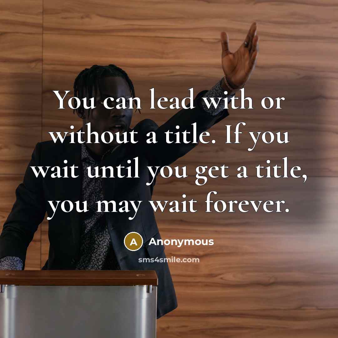 “You can lead with or without a title. If you wait until you get a title, you may wait forever.” quote by Anonymous
