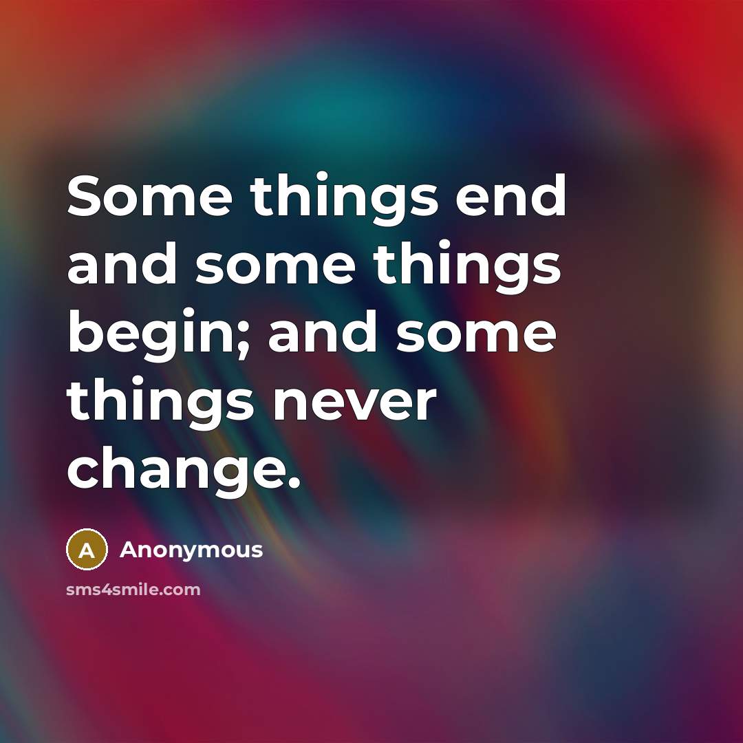 “Some things end and some things begin; and some things never change.” quote by Anonymous