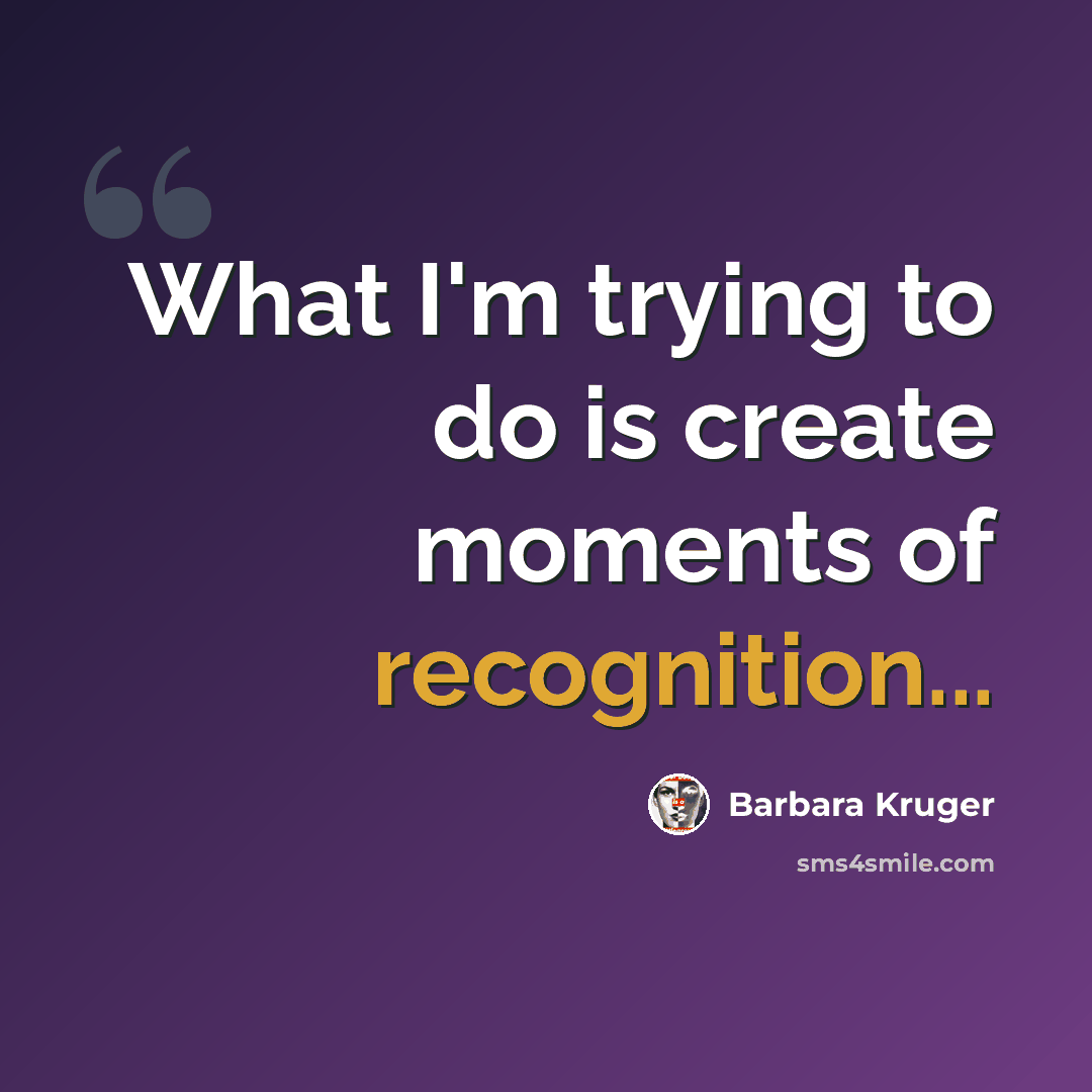 “What I'm trying to do is create moments of recognition...” quote by Barbara Kruger