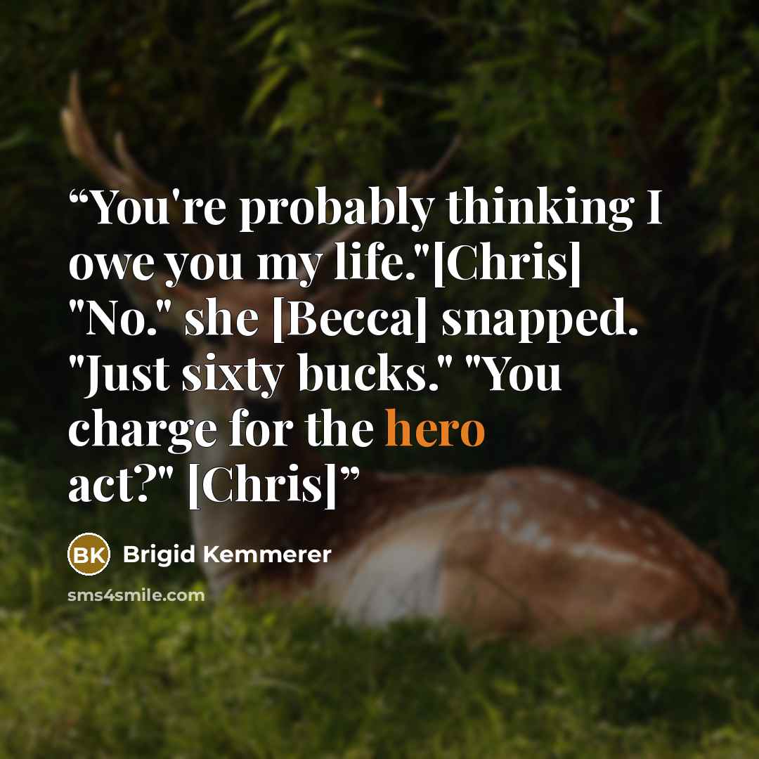 “You're probably thinking I owe you my life."[Chris] "No." she [Becca] snapped. "Just sixty bucks." "You charge for the hero act?" [Chris]” quote by Brigid Kemmerer
