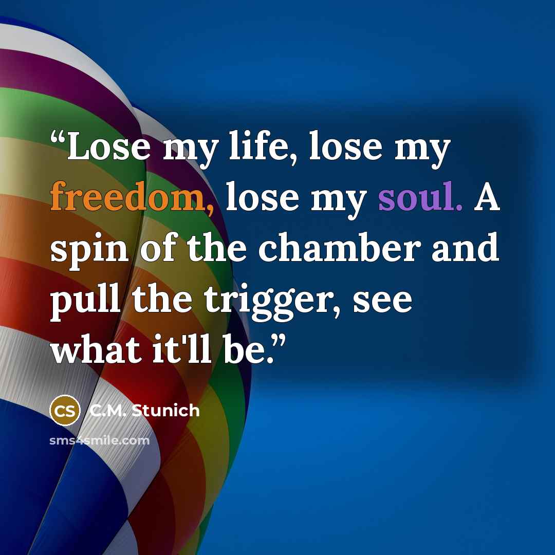 “Lose my life, lose my freedom, lose my soul. A spin of the chamber and pull the trigger, see what it'll be.” quote by C.M. Stunich