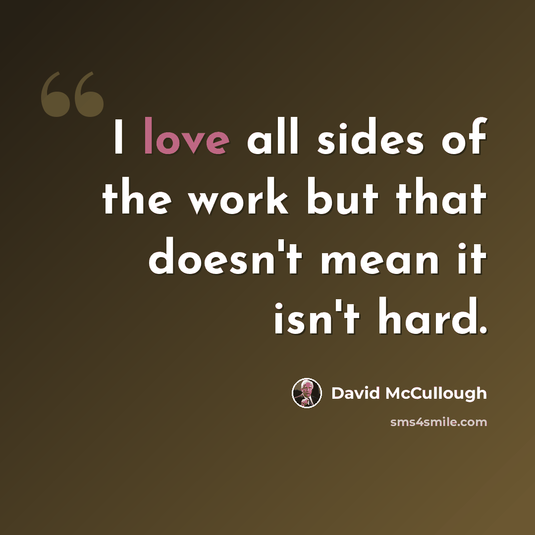“I love all sides of the work but that doesn't mean it isn't hard.” quote by David McCullough