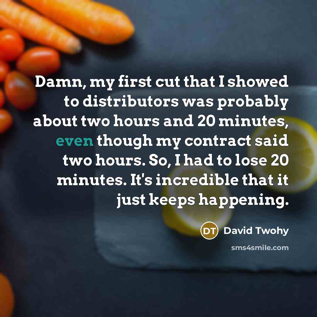 “Damn, my first cut that I showed to distributors was probably about two hours and 20 minutes, even though my contract said two hours. So, I had to lose 20 minutes. It's incredible that it just keeps happening.” quote by David Twohy