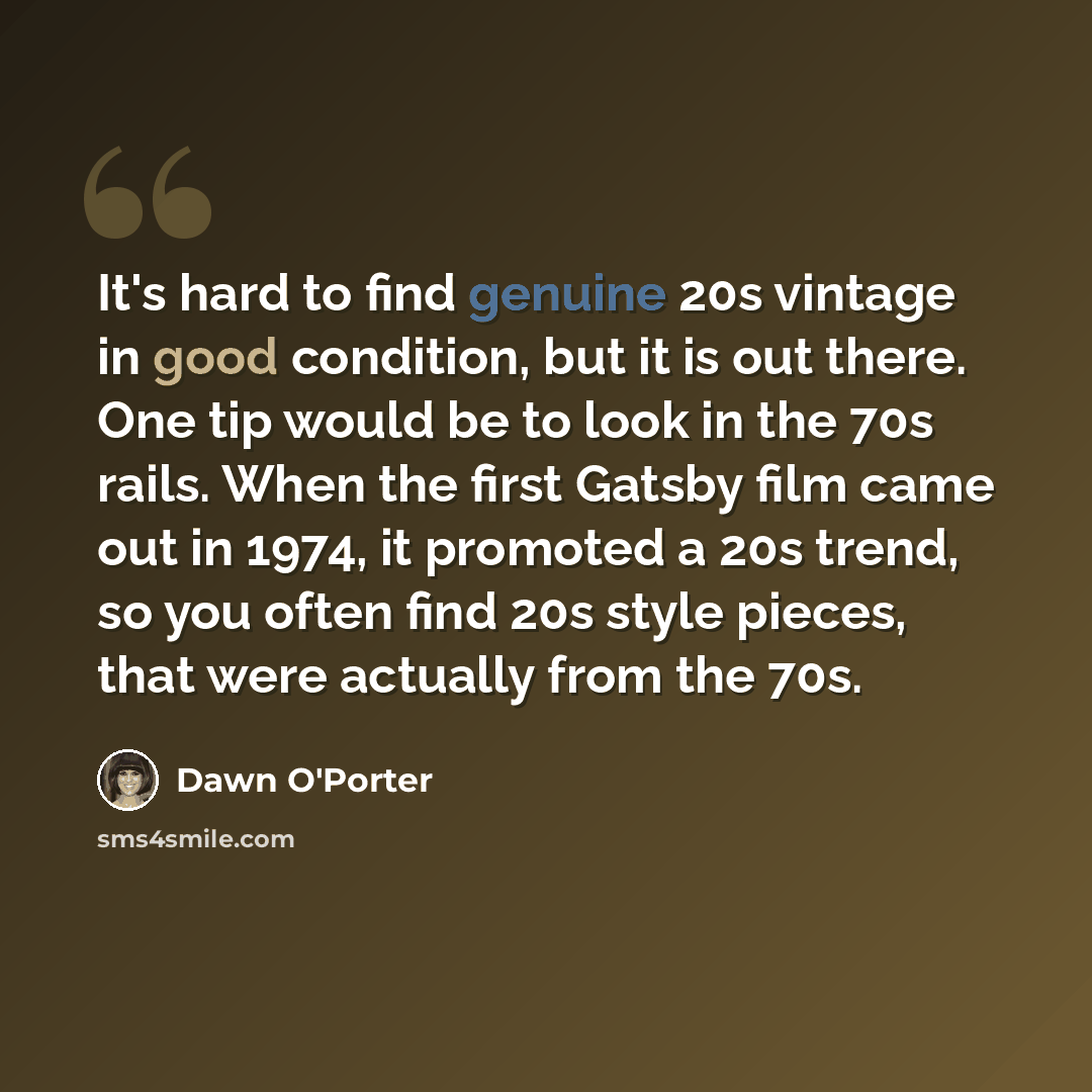 “It's hard to find genuine 20s vintage in good condition, but it is out there. One tip would be to look in the 70s rails. When the first Gatsby film came out in 1974, it promoted a 20s trend, so you often find 20s style pieces, that were actually from the 70s.” quote by Dawn O'Porter