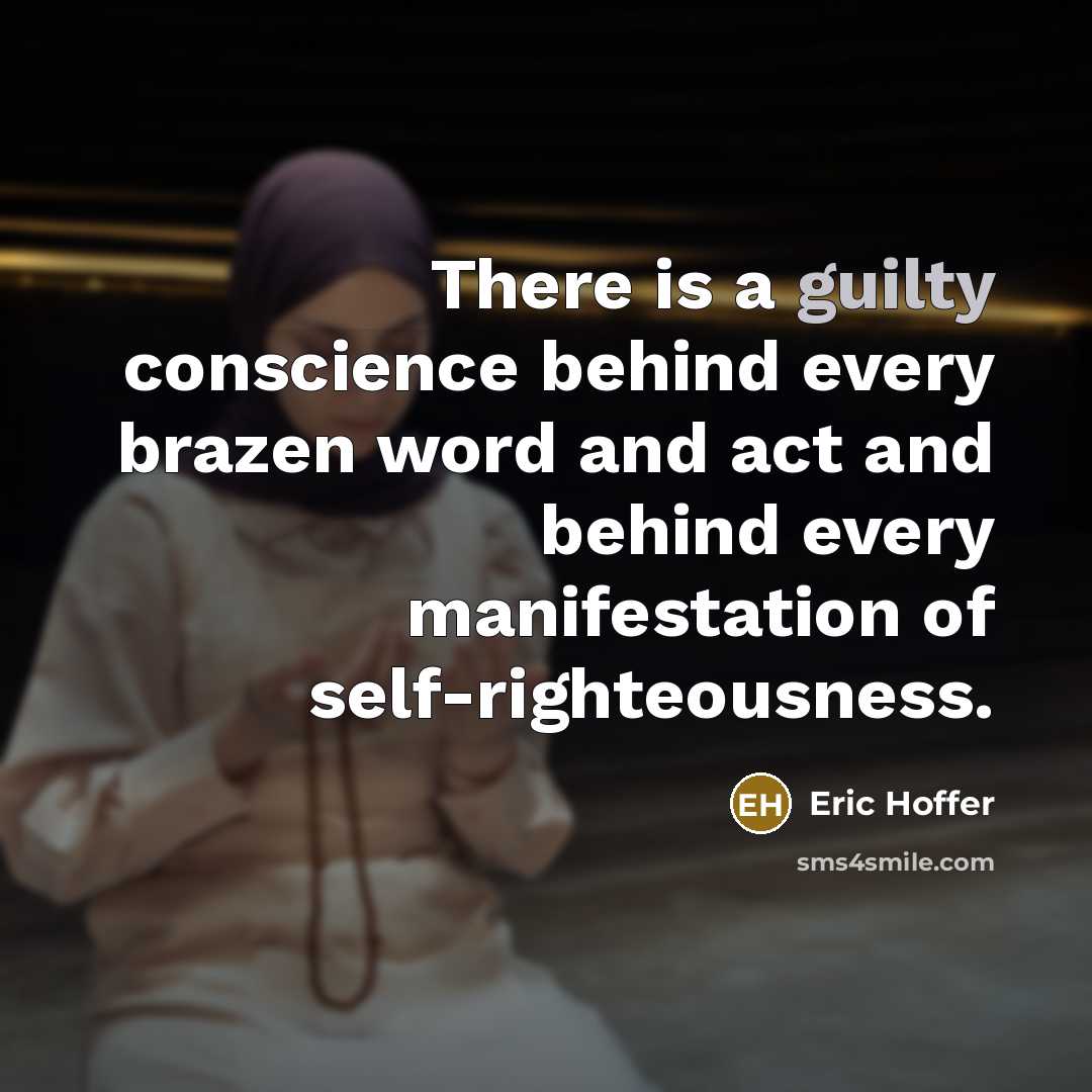 “There is a guilty conscience behind every brazen word and act and behind every manifestation of self-righteousness.” quote by Eric Hoffer