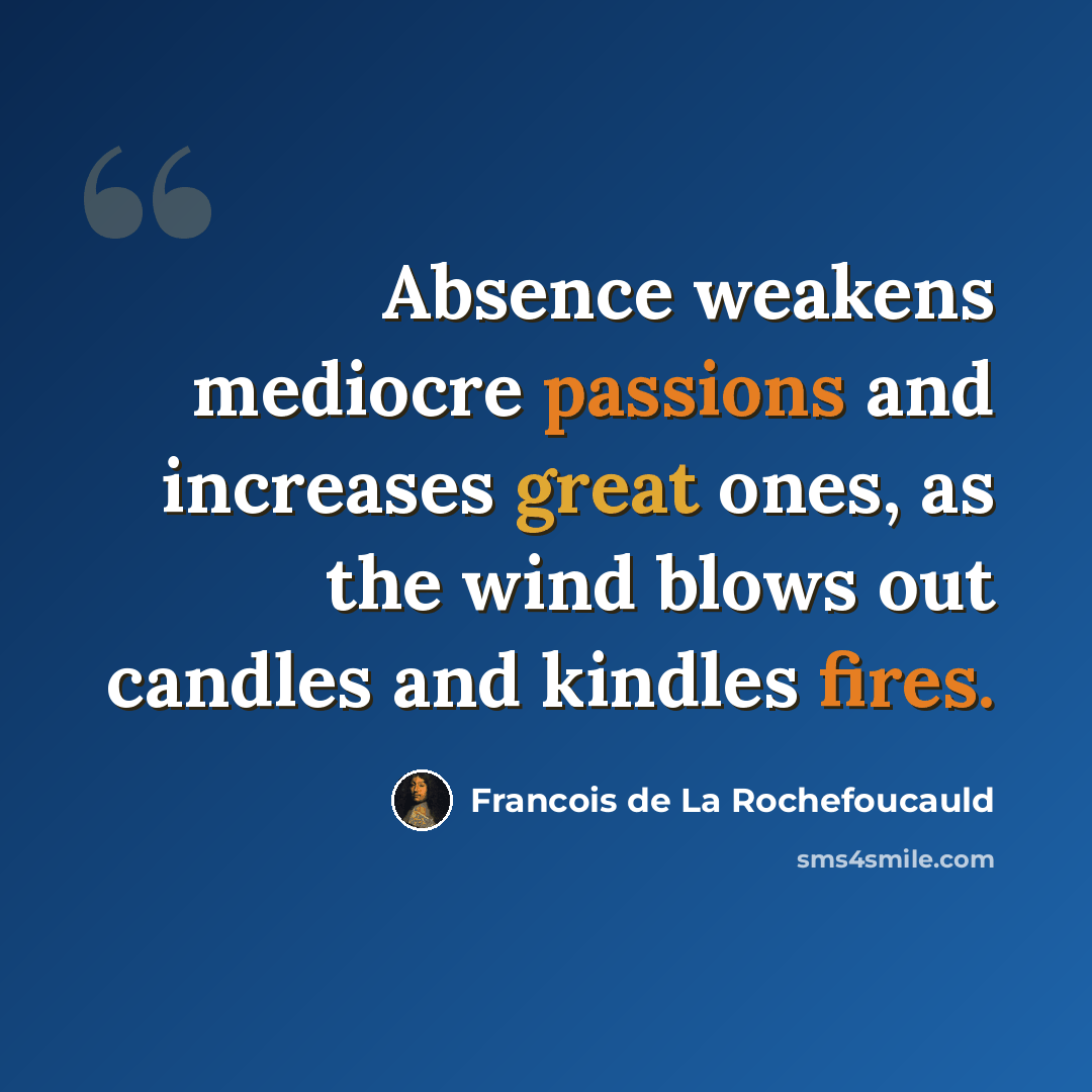 “Absence weakens mediocre passions and increases great ones, as the wind blows out candles and kindles fires.” quote by François De La Rochefoucauld