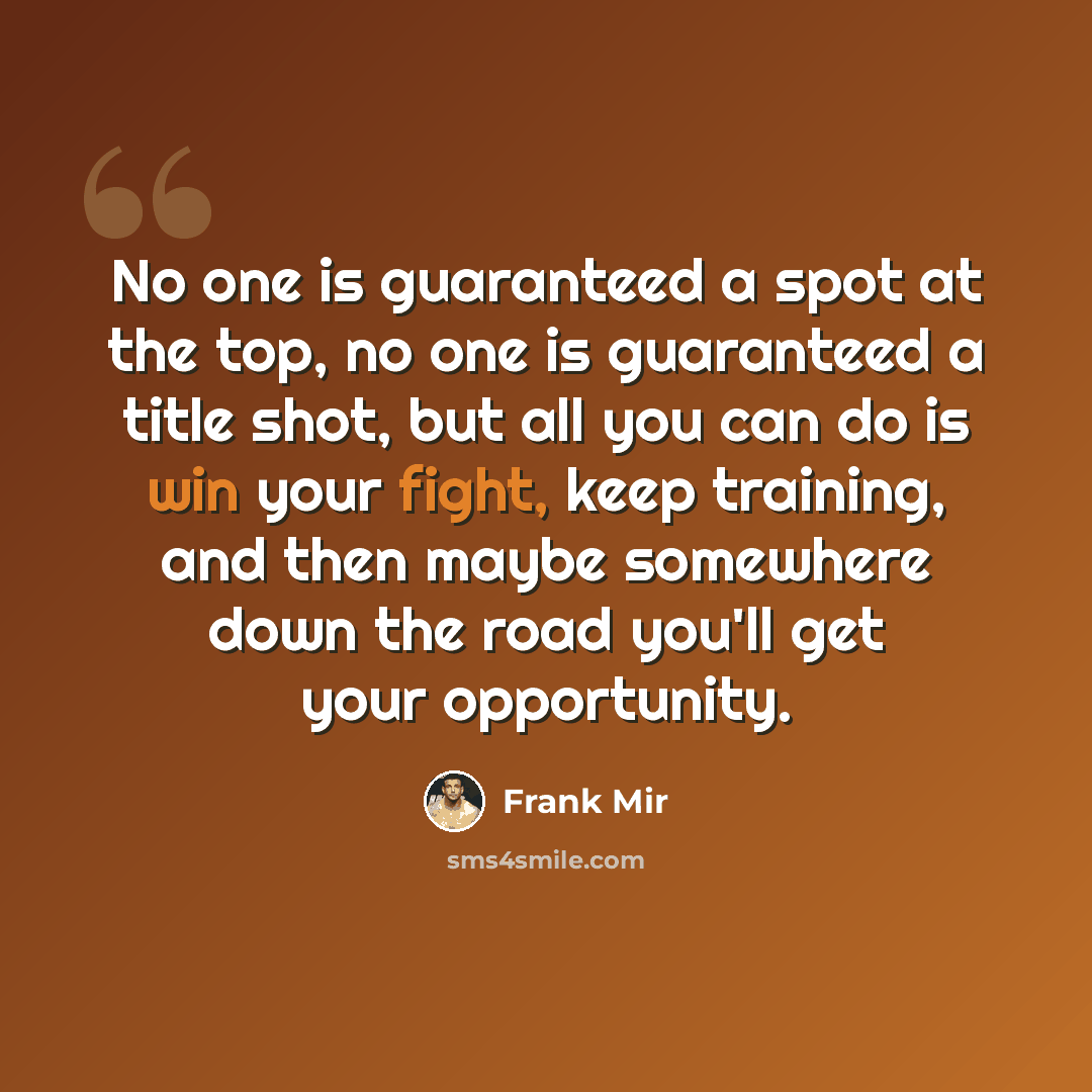 “No one is guaranteed a spot at the top, no one is guaranteed a title shot, but all you can do is win your fight, keep training, and then maybe somewhere down the road you'll get your opportunity.” quote by Frank Mir
