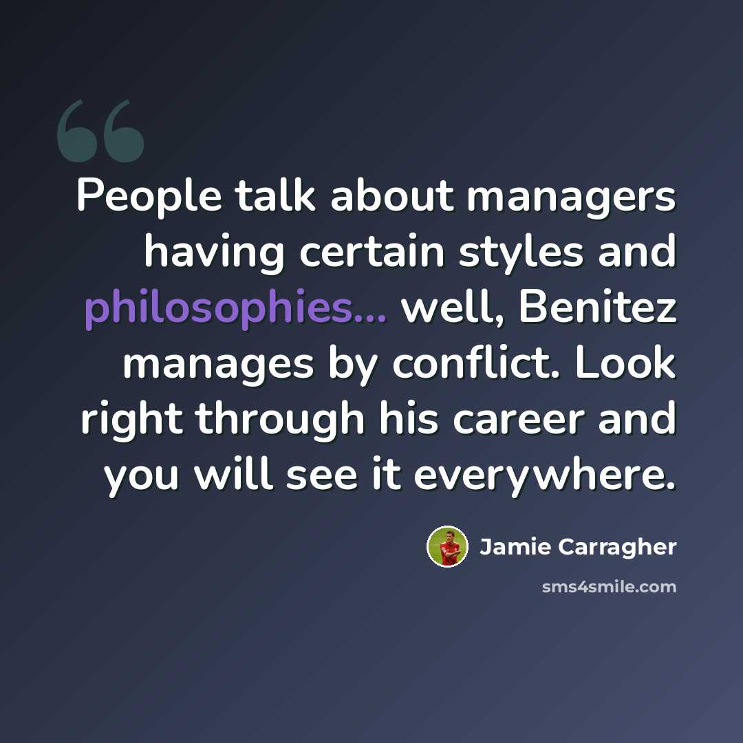“People talk about managers having certain styles and philosophies... well, Benitez manages by conflict. Look right through his career and you will see it everywhere.” quote by Jamie Carragher