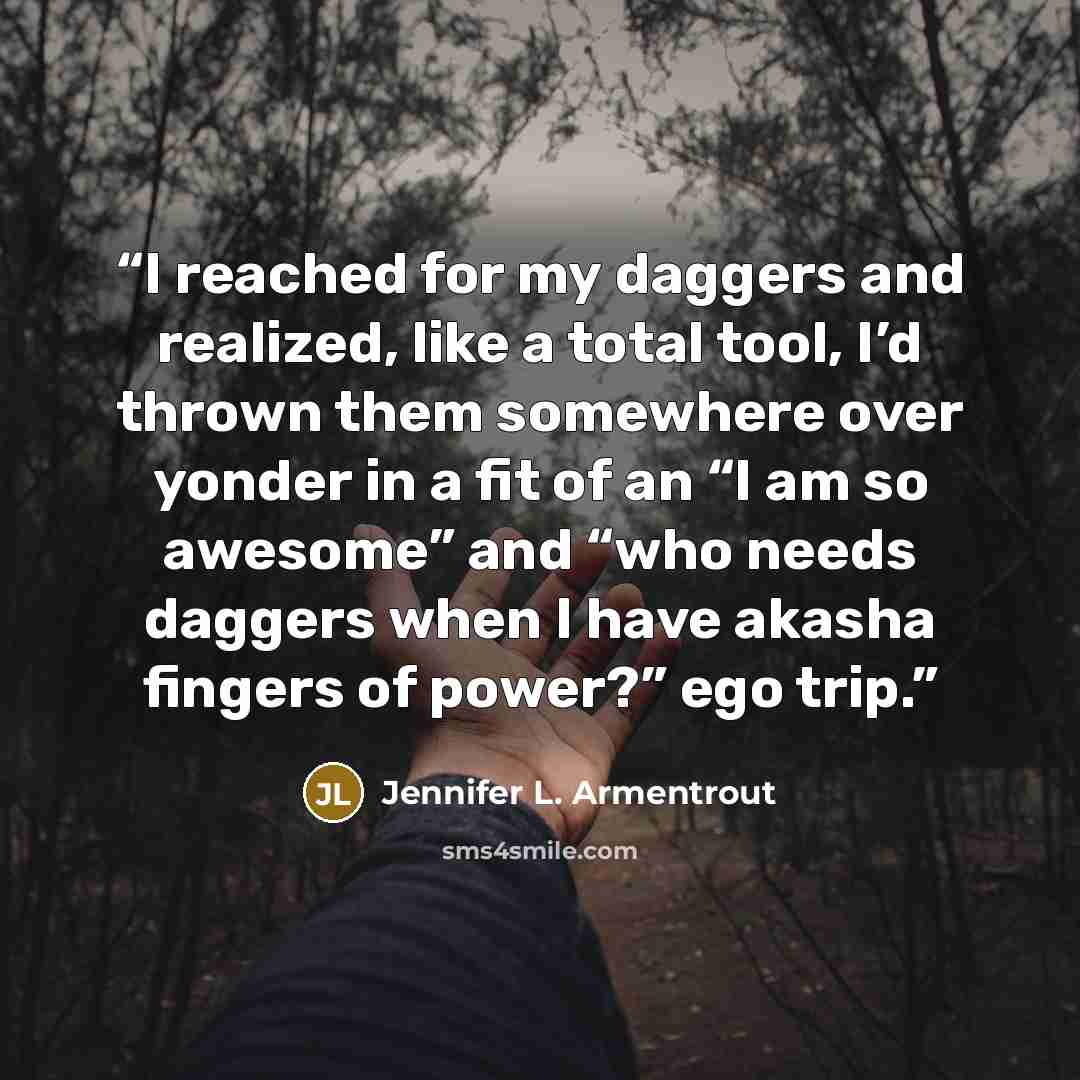 “I reached for my daggers and realized, like a total tool, I’d thrown them somewhere over yonder in a fit of an “I am so awesome” and “who needs daggers when I have akasha fingers of power?” ego trip.” quote by Jennifer L. Armentrout