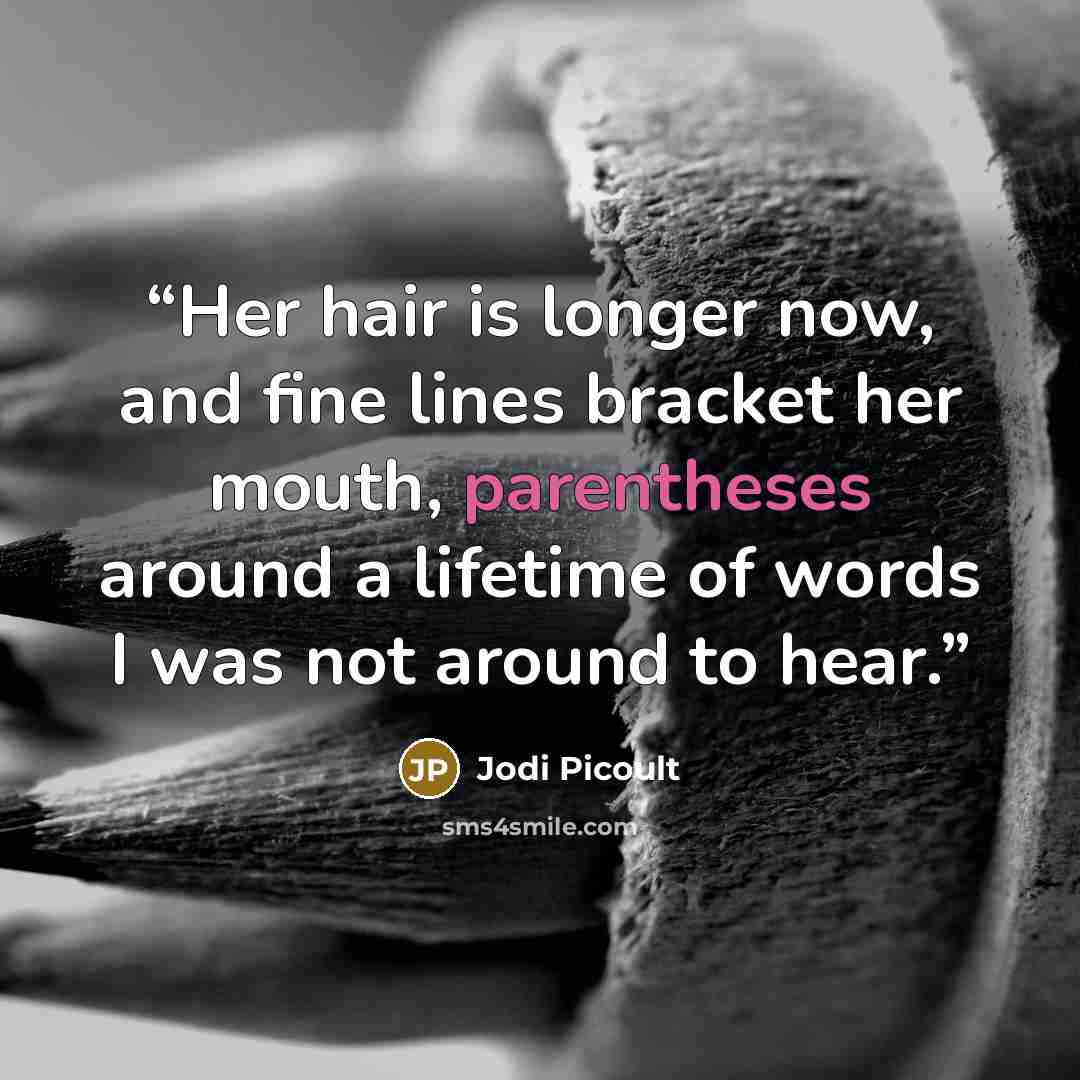 “Her hair is longer now, and fine lines bracket her mouth, parentheses around a lifetime of words I was not around to hear.” quote by Jodi Picoult
