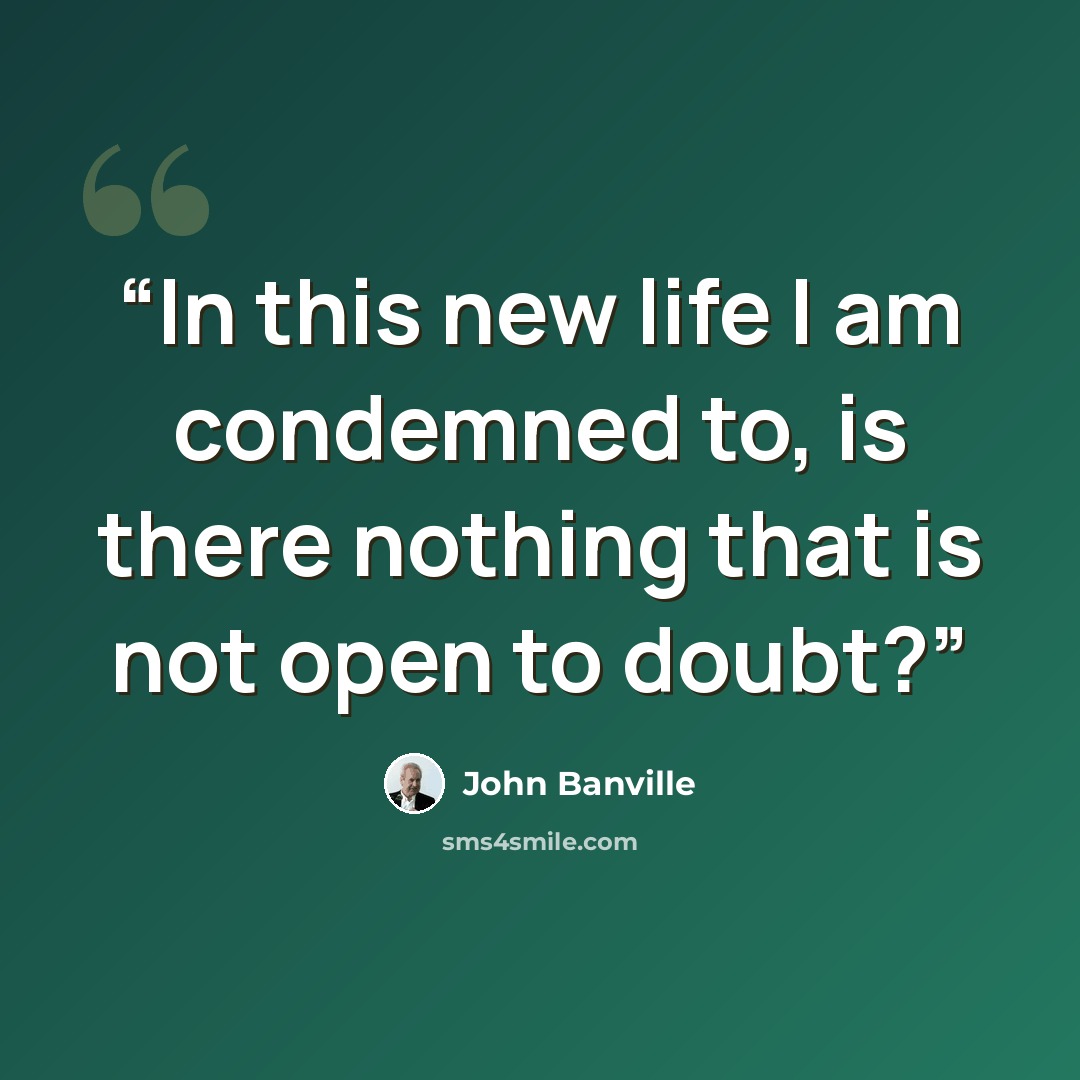 “In this new life I am condemned to, is there nothing that is not open to doubt?” quote by John Banville