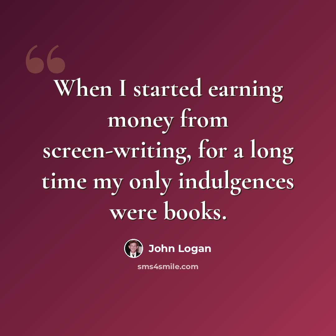 “When I started earning money from screen-writing, for a long time my only indulgences were books.” quote by John Logan