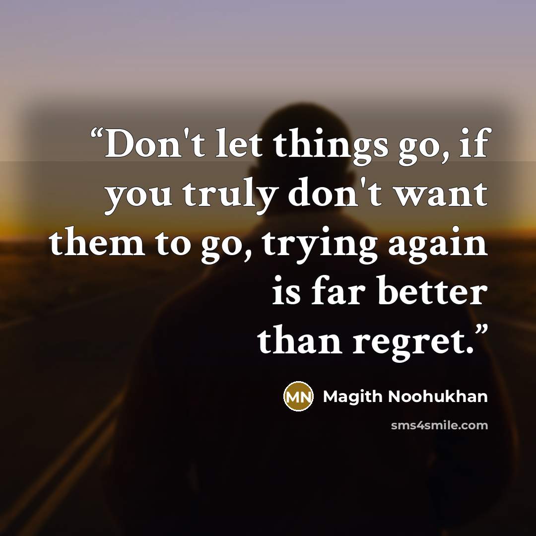 “Don't let things go, if you truly don't want them to go, trying again is far better than regret.” quote by Magith Noohukhan